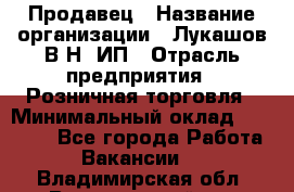 Продавец › Название организации ­ Лукашов В.Н, ИП › Отрасль предприятия ­ Розничная торговля › Минимальный оклад ­ 14 000 - Все города Работа » Вакансии   . Владимирская обл.,Вязниковский р-н